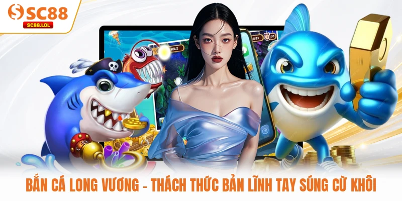 Bắn Cá Long Vương - Thách Thức Bản Lĩnh Tay Súng Cừ Khôi