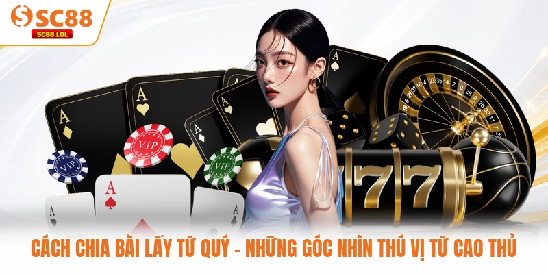 Cách Chia Bài Lấy Tứ Quý – Những Góc Nhìn Thú Vị Từ Cao Thủ
