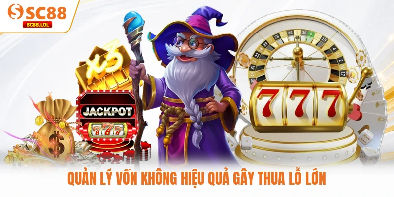 Nổ Hũ Jackpot SC88 - Chinh Phục Kho Báu Triệu Đô Hot Quản lý vốn không hiệu quả gây thua lỗ lớn