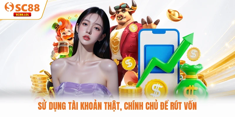 Sử dụng tài khoản thật, chính chủ để rút vốn